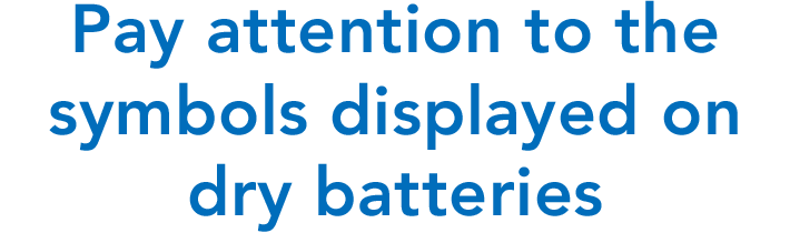 Pay attention to the symbols displayed on dry batteries