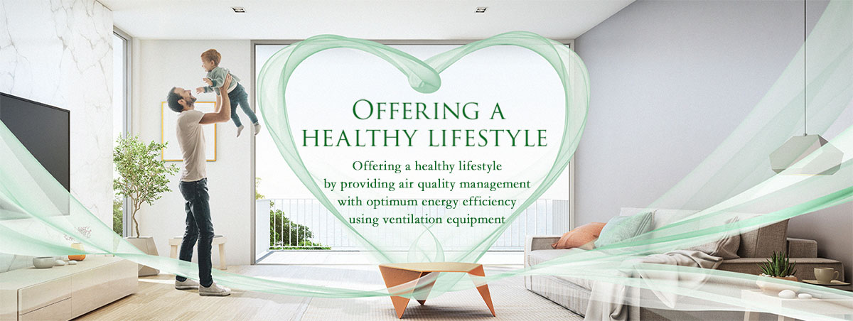 Panasonic offers a healthy lifestyle by providing air quality management with optimum energy efficiency using ventilation equipment