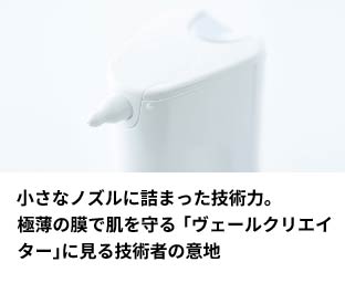 小さなノズルに詰まった技術力。極薄の膜で肌を守る「ヴェールクリエイター」に見る技術者の意地