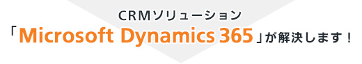 CRMソリューション「Microsoft Dynamics 365」が解決します！