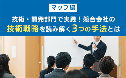 【マップ編】技術・開発部門で実践！競合会社の技術戦略を読み解く3つの手法とは