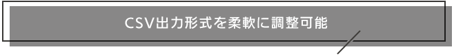 CSV出力形式を柔軟に調整可能