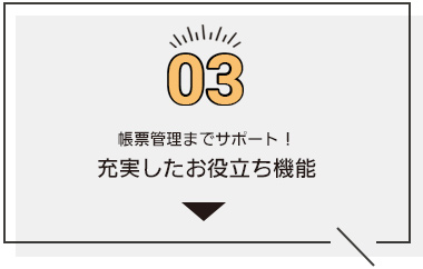 03 帳票管理までサポート！充実したお役立ち機能