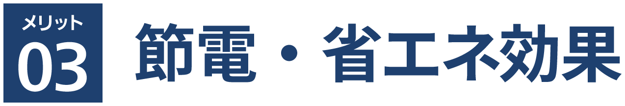 メリット 03　節電・省エネ効果