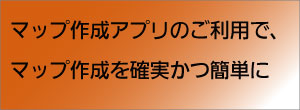 マップ作成アプリのご利用で、マップ作成を確実かつ簡単に