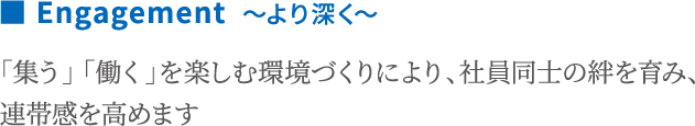 Engagement ～より深く～　「集う」「働く」を楽しむ環境づくりにより、社員同士の絆を育み、連帯感を高めます