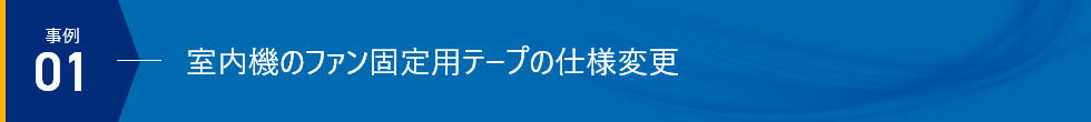 事例01 室内機のファン固定用テープの仕様変更