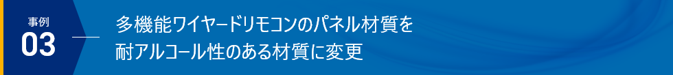 事例03 多機能ワイヤードリモコンのパネル材質を耐アルコール性のある材質に変更