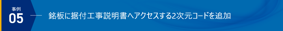 事例05 銘板に据付工事説明書へアクセスする2次元コードを追加